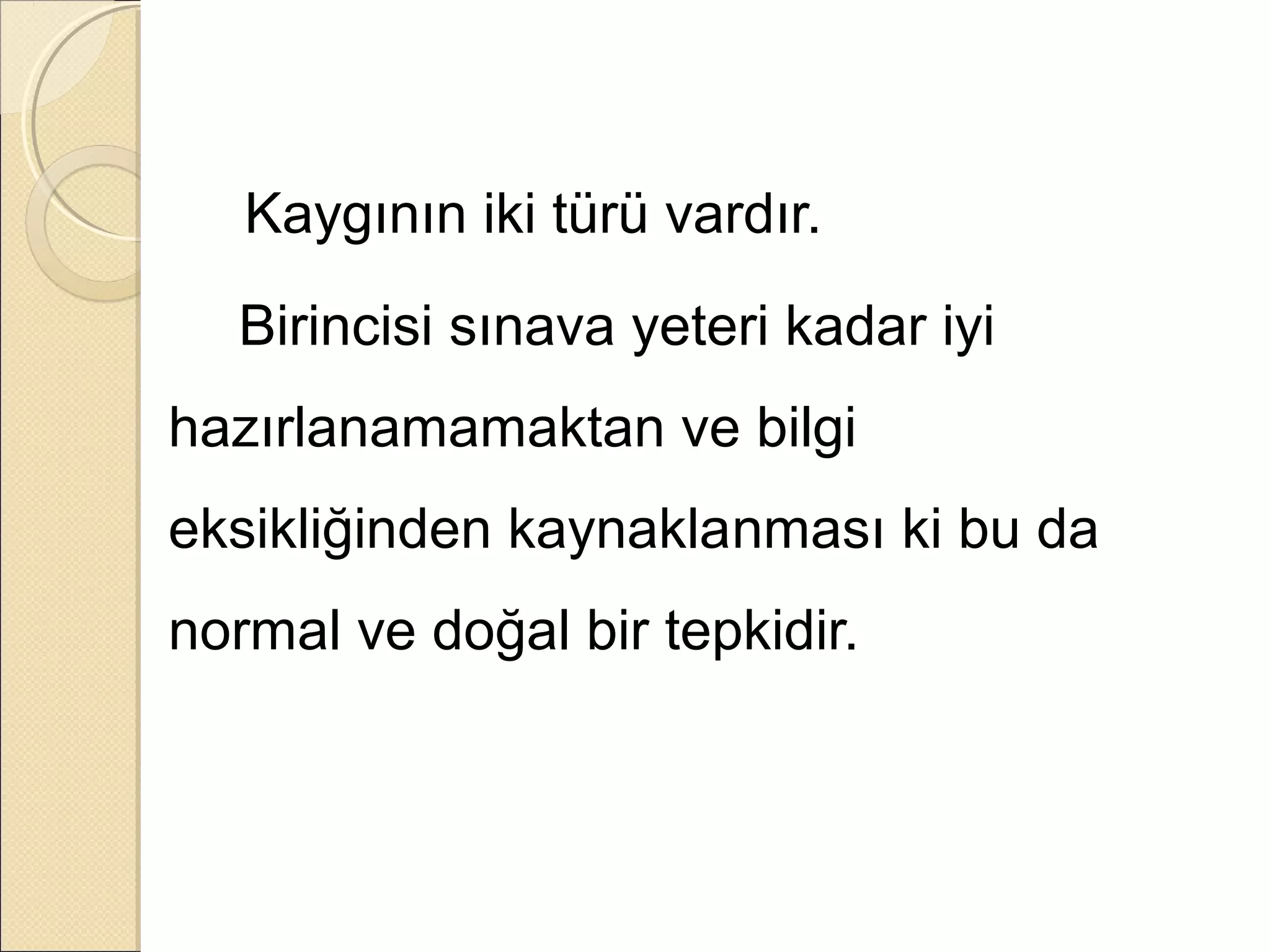 Kaygının iki türü vardır.
  Birincisi sınava yeteri kadar iyi
hazırlanamamaktan ve bilgi
eksikliğinden kaynaklanması ki bu da
normal ve doğal bir tepkidir.
 