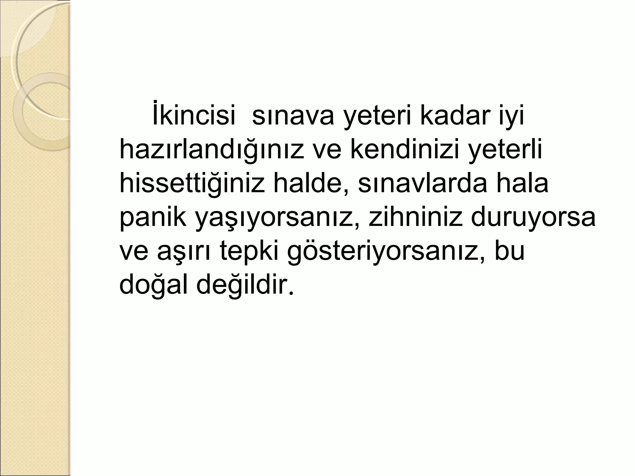 İkincisi sınava yeteri kadar iyi
hazırlandığınız ve kendinizi yeterli
hissettiğiniz halde, sınavlarda hala
panik yaşıyorsanız, zihniniz duruyorsa
ve aşırı tepki gösteriyorsanız, bu
doğal değildir.
 