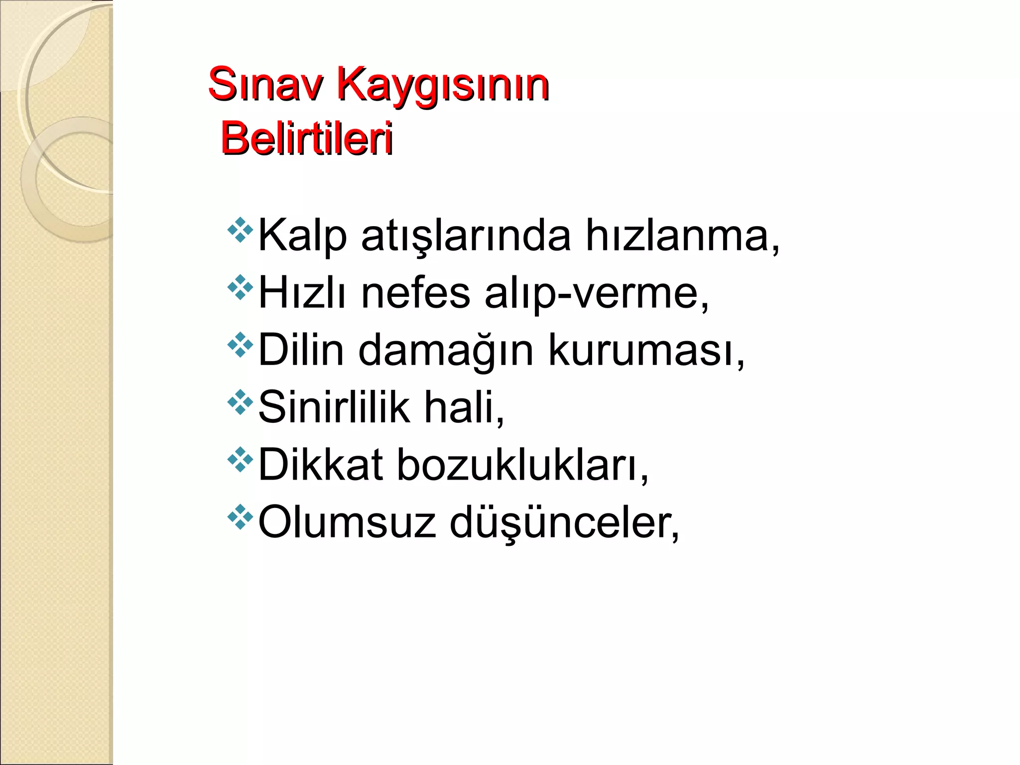 Sınav Kaygısının
Belirtileri
Kalp  atışlarında hızlanma,
Hızlı nefes alıp-verme,
Dilin damağın kuruması,
Sinirlilik hali,
Dikkat bozuklukları,
Olumsuz düşünceler,
 