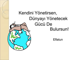 Kendini Yönetirsen,
    Dünyayı Yönetecek
        Gücü De
                Bulursun!

                 Eflatun
 