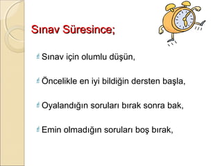 Sınav Süresince;

 Sınav   için olumlu düşün,

 Öncelikle   en iyi bildiğin dersten başla,

 Oyalandığın    soruları bırak sonra bak,

 Emin    olmadığın soruları boş bırak,
 