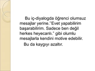 Bu iç-diyalogda öğrenci olumsuz
mesajlar yerine.’’Evet yapabilirim
başarabilirim. Sadece ben değil
herkes heyecanlı.” gibi olumlu
mesajlarla kendini motive edebilir.
  Bu da kaygıyı azaltır.
 