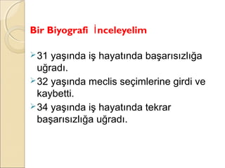 Bir Biyografi İ nceleyelim

 31 yaşında iş hayatında başarısızlığa
  uğradı.
 32 yaşında meclis seçimlerine girdi ve
  kaybetti.
 34 yaşında iş hayatında tekrar
  başarısızlığa uğradı.
 