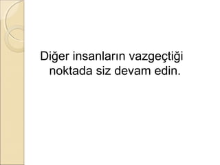 Diğer insanların vazgeçtiği
 noktada siz devam edin.
 