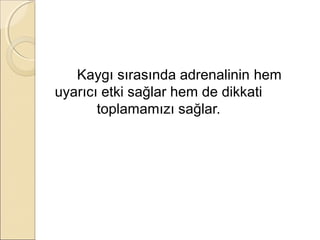 Kaygı sırasında adrenalinin hem
uyarıcı etki sağlar hem de dikkati
       toplamamızı sağlar.
 
