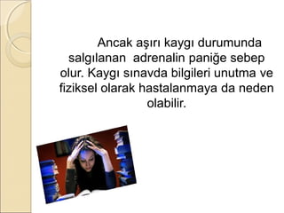 Ancak aşırı kaygı durumunda
  salgılanan adrenalin paniğe sebep
olur. Kaygı sınavda bilgileri unutma ve
fiziksel olarak hastalanmaya da neden
                 olabilir.
 