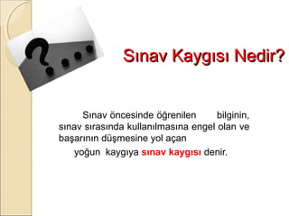 Sınav Kaygısı Nedir?


     Sınav öncesinde öğrenilen       bilginin,
sınav sırasında kullanılmasına engel olan ve
başarının düşmesine yol açan
   yoğun kaygıya sınav kaygısı denir.
 
