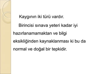 Kaygının iki türü vardır.
  Birincisi sınava yeteri kadar iyi
hazırlanamamaktan ve bilgi
eksikliğinden kaynaklanması ki bu da
normal ve doğal bir tepkidir.
 
