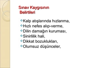 Sınav Kaygısının
Belirtileri
Kalp  atışlarında hızlanma,
Hızlı nefes alıp-verme,
Dilin damağın kuruması,
Sinirlilik hali,
Dikkat bozuklukları,
Olumsuz düşünceler,
 