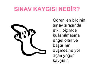 SINAV KAYGISI NEDİR?
           Öğrenilen bilginin
           sınav sırasında
           etkili biçimde
           kullanılmasına
           engel olan ve
           başarının
           düşmesine yol
           açan yoğun
           첹ⲵıdır.
 