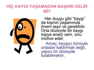 HİÇ KAYGI YAŞAMADAN BAŞARI GELİR
               Mİ?
               Her duygu gibi “첹ⲵı”
             da kişinin yaşamında
             önem taşır ve gereklidir.
             Orta düzeyde bir 첹ⲵı
             kişiye enerji verir, onu
             motive eder.
                Amaç; 첹ⲵıyı tümüyle
             ortadan kaldırmak değil,
             yapıcı bir düzeyde
             tutabilmektir.
 