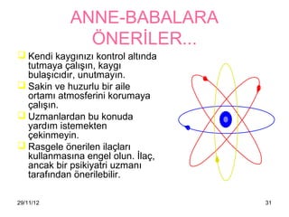 ANNE-BABALARA
              ÖNERİLER...
 Kendi 첹ⲵınızı kontrol altında
  tutmaya çalışın, 첹ⲵı
  bulaşıcıdır, unutmayın.
 Sakin ve huzurlu bir aile
  ortamı atmosferini korumaya
  çalışın.
 Uzmanlardan bu konuda
  yardım istemekten
  çekinmeyin.
 Rasgele önerilen ilaçları
  kullanmasına engel olun. İlaç,
  ancak bir psikiyatri uzmanı
  tarafından önerilebilir.

29/11/12                            31
 