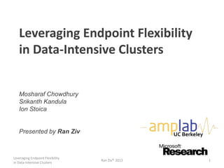 Leveraging Endpoint Flexibility
in Data-Intensive Clusters
Mosharaf Chowdhury
Srikanth Kandula
Ion Stoica
Presented by Ran Ziv UC Berkeley
Leveraging Endpoint Flexibility
in Data-Intensive Clusters
Ran Ziv© 2013 1
 