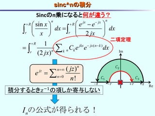 ( )
sin
2
1
(2 )
nn jx jx
R R
r r
R
jkx jx n k
n kn kr
x e e
dx dx
x jx
C e e dx
jx

 

 
  
   
   

 

Sincのn乗になると何が違う？
二項定理
𝐶1
𝐶2
𝐶3
r rR R
Re
Im
積分するとき𝑧−1の項しか寄与しない
0
( )
!
n
njz
n
jz
e
n


 
nI の公式が得られる！
sinc^nの積分
 