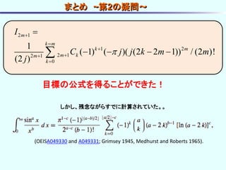 2 1
1 2
2 12 1
0
1
( 1) ( )( (2 2 1)) / (2 )!
(2 )
m
k m
k m
m km
k
I
C j j k m m
j







   
(OEISA049330 and A049331; Grimsey 1945, Medhurst and Roberts 1965).
しかし、残念ながらすでに計算されていた。。
まとめ ~第2の疑問～
目標の公式を得ることができた！
 