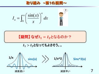 取り組み ~第1の疑問～
7
【疑問】 なぜ𝑰 𝟏 = 𝑰 𝟐となるのか？
0
sin( )
n
n
x
I dx
x
  
  
 

𝑰 𝟏 > 𝑰 𝟐となってもよさそう。。
sinc(x) Sinc^2(x)1/x 1/x^2
減衰遅い 減衰早い
 
