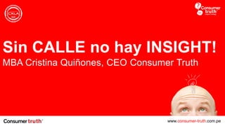www.consumer-truth.com.pe
Sin CALLE no hay INSIGHT!
MBA Cristina Quiñones, CEO Consumer Truth
 