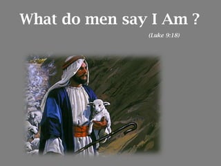 What do men say I Am ?
(Luke 9:18)