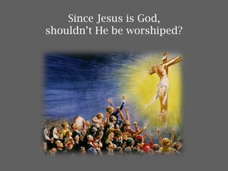 Since Jesus is God,
shouldn’t He be worshiped?