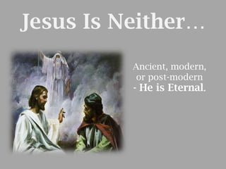 Jesus Is Neither…
Ancient, modern,
or post-modern
- He is Eternal.