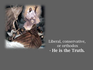Liberal, conservative,
or orthodox
- He is the Truth.