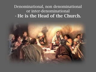 Denominational, non denominational
or inter-denominational
- He is the Head of the Church.