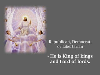 Republican, Democrat,
or Libertarian
- He is King of kings
and Lord of lords.