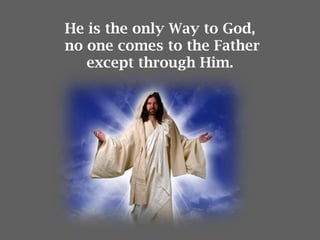 He is the only Way to God,
no one comes to the Father
except through Him.