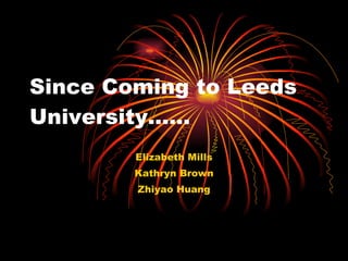 Since Coming to Leeds University…… Elizabeth Mills Kathryn Brown Zhiyao Huang 