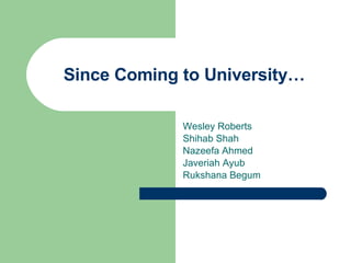 Since Coming to University… Wesley Roberts Shihab Shah Nazeefa Ahmed Javeriah Ayub Rukshana Begum 