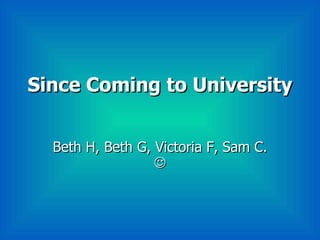 Since Coming to University Beth H, Beth G, Victoria F, Sam C.   