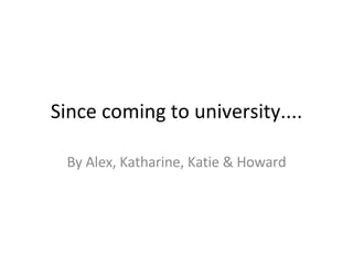Since coming to university.... By Alex, Katharine, Katie & Howard 