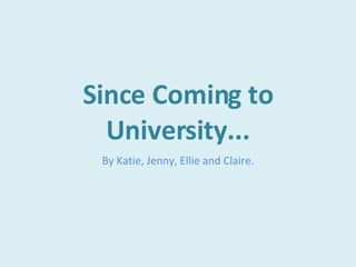 Since Coming to University... By Katie, Jenny, Ellie and Claire. 