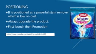 POSITIONING
It is positioned as a powerful stain remover
which is low on cost.
Always upgrade the product.
First launch then Promotion
https://www.youtube.com/watch?v=wAh4cEcsJ0A
 