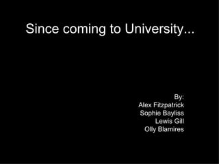 Since coming to University... By: Alex Fitzpatrick Sophie Bayliss Lewis Gill Olly Blamires 