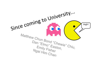 Since coming to University... Matthew Chun Bond “Chewie” Chiu, Dan “Elmo” Easton, Emily Fisher Ngai Him Chan  Argh! 