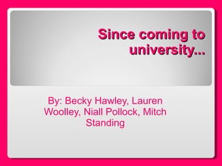 Since coming to university... By: Becky Hawley, Lauren Woolley, Niall Pollock, Mitch Standing 