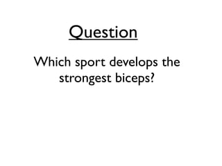 Question
Which sport develops the
   strongest biceps?
 