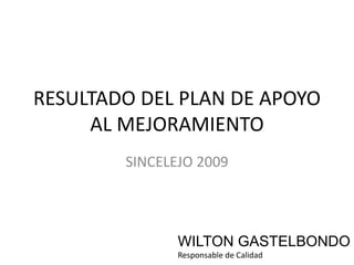 RESULTADO DEL PLAN DE APOYO AL MEJORAMIENTO SINCELEJO 2009 WILTON GASTELBONDO Responsable de Calidad 