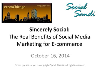 Sincerely Social: 
The Real Benefits of Social Media 
Marketing for E-commerce 
October 16, 2014 
Entire presentation is copyright Sandi Garcia, all rights reserved. 
 