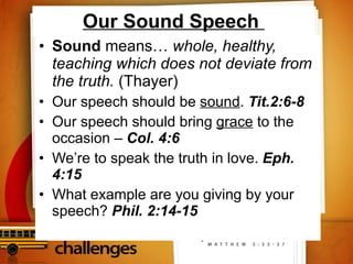 Our Sound Speech  Sound  means…  whole, healthy, teaching which does not deviate from the truth.  (Thayer) Our speech should be  sound .  Tit.2:6-8 Our speech should bring  grace  to the occasion –  Col. 4:6 We’re to speak the truth in love.  Eph. 4:15 What example are you giving by your speech?  Phil. 2:14-15 