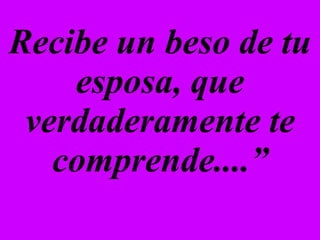Recibe un beso de tu esposa, que verdaderamente te comprende....” 