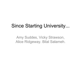 Since Starting University... Amy Suddes, Vicky Strawson, Alice Ridgeway. Bilal Salameh. 