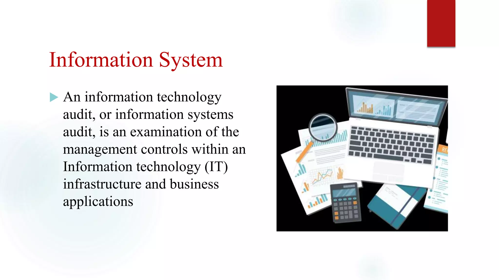 Information System
 An information technology
audit, or information systems
audit, is an examination of the
management controls within an
Information technology (IT)
infrastructure and business
applications.
 