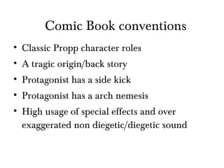 Classic Propp character roles A tragic origin/back story Protagonist has a side kick Protagonist has a arch nemesis High usage of special effects and over exaggerated non diegetic/diegetic sound Comic Book conventions 