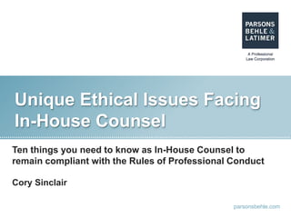 parsonsbehle.com
Unique Ethical Issues Facing
In-House Counsel
Ten things you need to know as In-House Counsel to
remain compliant with the Rules of Professional Conduct
Cory Sinclair
 