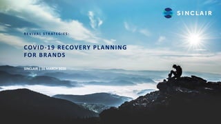 R E V I VA L S T R AT E G I E S :
COVID-19 RECOVERY PLANNING
FOR BRANDS
SINCLAIR | 16 MARCH 2020
 