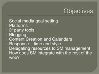    Social media goal setting
   Platforms
   3rd party tools
   Blogging
   Content Creation and Calendars
   Response – time and style
   Delegating resources to SM management
   How does SM integrate with the rest of the
    web?
 