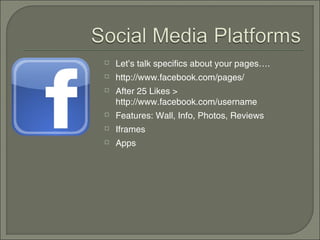    Let’s talk specifics about your pages….
   http://www.facebook.com/pages/
   After 25 Likes >
    http://www.facebook.com/username
   Features: Wall, Info, Photos, Reviews
   Iframes
   Apps
 