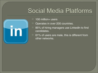    100 million+ users
   Operates in over 200 countries.
   85% of hiring managers use LinkedIn to find
    candidates.
   61% of users are male, this is different from
    other networks.
 